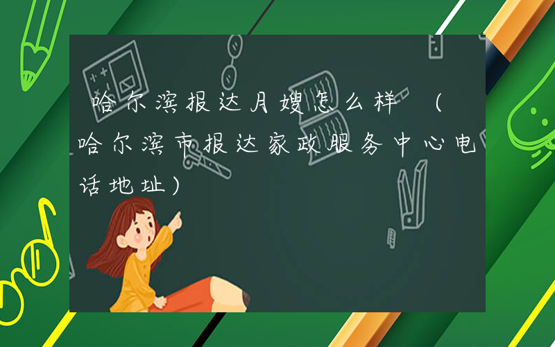 哈尔滨报达月嫂怎么样 (哈尔滨市报达家政服务中心电话地址)